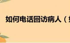 如何电话回访病人（如何电话回访老客户）