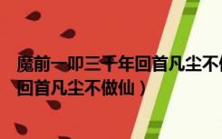 魔前一叩三千年回首凡尘不做仙佛前一悟（魔前一叩三千年回首凡尘不做仙）