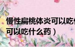 慢性扁桃体炎可以吃什么药好（慢性扁桃体炎可以吃什么药）