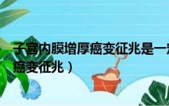 子宫内膜增厚癌变征兆是一定要手木切除吗（子宫内膜增厚癌变征兆）