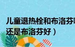 儿童退热栓和布洛芬哪个副作用大（退热栓好还是布洛芬好）