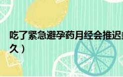 吃了紧急避孕药月经会推迟多久（吃了避孕药月经会推迟多久）