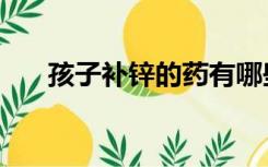 孩子补锌的药有哪些（补锌药有哪些）