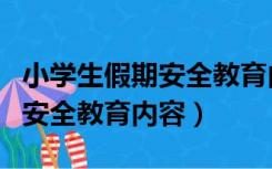 小学生假期安全教育内容有哪些（小学生假期安全教育内容）