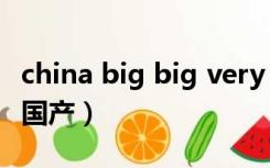 china big big very big（bigboobsvideos国产）