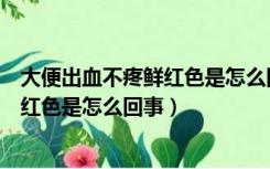 大便出血不疼鲜红色是怎么回事吃什么药（大便出血不疼鲜红色是怎么回事）