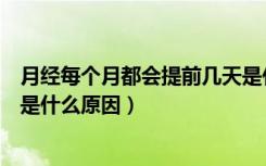 月经每个月都会提前几天是什么原因（月经每个月都会提前是什么原因）