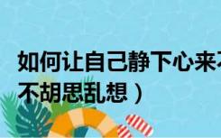 如何让自己静下心来不胡思乱想（如何让大脑不胡思乱想）