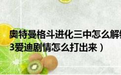 奥特曼格斗进化三中怎么解锁爱迪的剧情（奥特曼格斗进化3爱迪剧情怎么打出来）