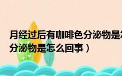 月经过后有咖啡色分泌物是怎么回事儿（月经过后有咖啡色分泌物是怎么回事）