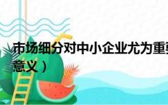 市场细分对中小企业尤为重要（市场细分对企业市场营销的意义）