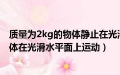 质量为2kg的物体静止在光滑水平地面上（质量m 2kg的物体在光滑水平面上运动）