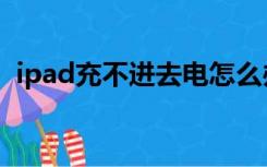 ipad充不进去电怎么办（ipad充电充不进）