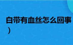 白带有血丝怎么回事（白带是棕褐色怎么回事）