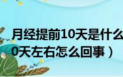 月经提前10天是什么原因导致的（月经提前10天左右怎么回事）