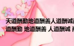 天道酬勤地道酬善人道酬诚商道酬信业道酬精家道酬和（天道酬勤 地道酬善 人道酬诚 商道酬信 业道酬精 这句话出自）