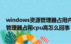 windows资源管理器占用内存高怎么回事（windows资源管理器占用cpu高怎么回事）