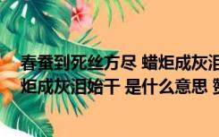 春蚕到死丝方尽 蜡炬成灰泪始干意思（春蚕到死丝方尽 蜡炬成灰泪始干 是什么意思 赞美了老师的什么品质）