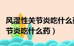 风湿性关节炎吃什么药效果好一些（风湿性关节炎吃什么药）