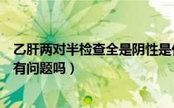 乙肝两对半检查全是阴性是什么意思（乙肝两对半全是阴性有问题吗）