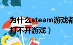 为什么steam游戏都打不开（为什么steam打不开游戏）