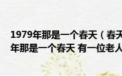 1979年那是一个春天（春天的故事 歌词节选  ldquo 1979年那是一个春天 有一位老人在）