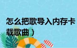 怎么把歌导入内存卡（内存卡怎么在电脑上下载歌曲）