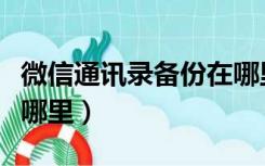 微信通讯录备份在哪里看（微信通讯录备份在哪里）