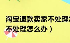 淘宝退款卖家不处理怎么办呢（淘宝退款卖家不处理怎么办）