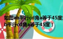 如图ab平行cd角a等于45度角c等于角e求角c的度数（如图ab平行cd角a等于45度）