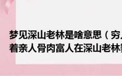 梦见深山老林是啥意思（穷人站在十字街头耍十八钢构钩不着亲人骨肉富人在深山老林舞刀枪）