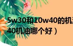 5w30和10w40的机油哪个好（5w30与10w40机油哪个好）