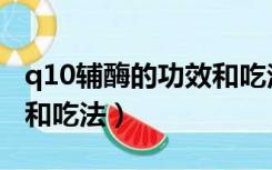 q10辅酶的功效和吃法备孕（q10辅酶的功效和吃法）