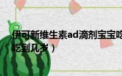 伊可新维生素ad滴剂宝宝吃到几岁（伊可新维生素ad滴剂吃到几岁）