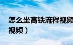 怎么坐高铁流程视频 视频（怎么坐高铁流程视频）