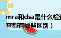 mra和dsa是什么检查（CT、MRA、DSA检查都有哪些区别）