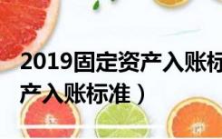 2019固定资产入账标准是什么（2019固定资产入账标准）