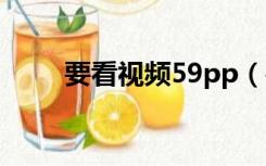 要看视频59pp（要看视频59ppp）