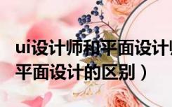 ui设计师和平面设计师有什么区别（ui设计和平面设计的区别）