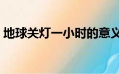 地球关灯一小时的意义（地球一小时的意义）