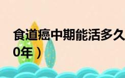 食道癌中期能活多久一般（食道癌中期活了10年）