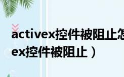 activex控件被阻止怎么办360浏览器（activex控件被阻止）