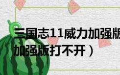 三国志11威力加强版打不开（三国志11威力加强版打不开）