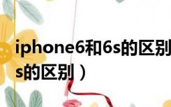 iphone6和6s的区别怎样查看（iphone6和6s的区别）