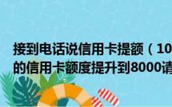 接到电话说信用卡提额（1065795555给我发短信说要将我的信用卡额度提升到8000请问这）