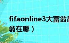 fifaonline3大富翁最新（fifa online3大富翁在哪）