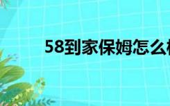 58到家保姆怎么样（58到家保姆）