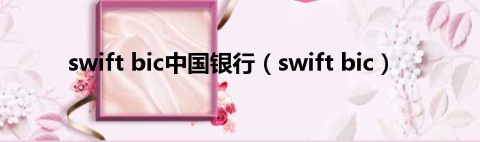 Swift Bic中国银行（swift Bic）_51房产网