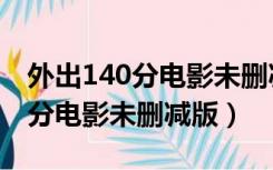 外出140分电影未删减版在线观看（外出140分电影未删减版）