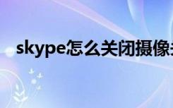 skype怎么关闭摄像头（skype怎么关闭）